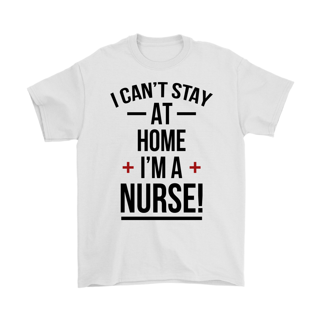 I Can't Stay At Home I'm A Nurse T-shirt - Nursing Day Tee Gift
